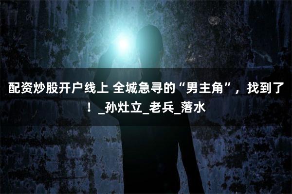 配资炒股开户线上 全城急寻的“男主角”，找到了！_孙灶立_老兵_落水