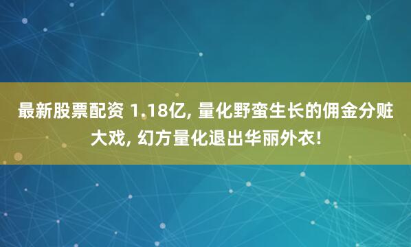 最新股票配资 1.18亿, 量化野蛮生长的佣金分赃大戏, 幻方量化退出华丽外衣!