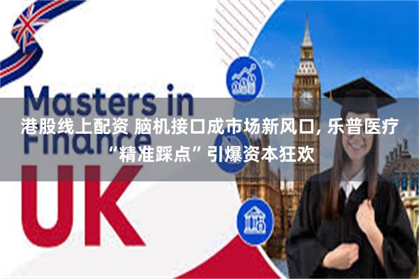 港股线上配资 脑机接口成市场新风口, 乐普医疗“精准踩点”引爆资本狂欢