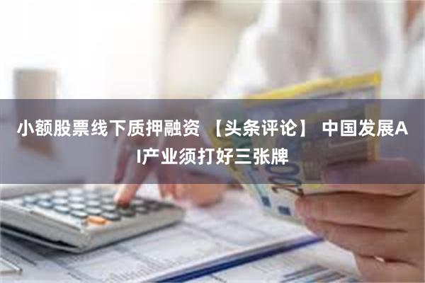 小额股票线下质押融资 【头条评论】 中国发展AI产业须打好三张牌