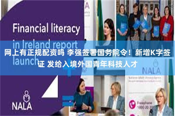 网上有正规配资吗 李强签署国务院令！新增K字签证 发给入境外国青年科技人才