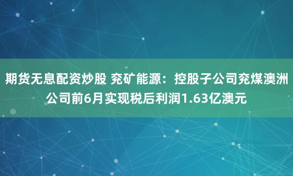 期货无息配资炒股 兖矿能源：控股子公司兖煤澳洲公司前6月实现税后利润1.63亿澳元