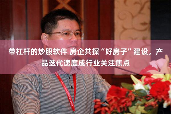 带杠杆的炒股软件 房企共探“好房子”建设，产品迭代速度成行业关注焦点