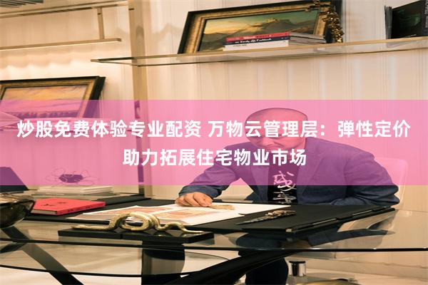 炒股免费体验专业配资 万物云管理层：弹性定价助力拓展住宅物业市场