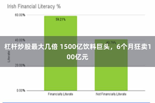 杠杆炒股最大几倍 1500亿饮料巨头，6个月狂卖100亿元