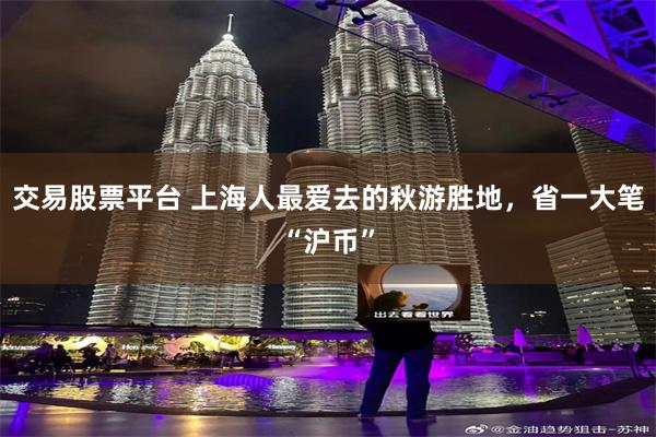 交易股票平台 上海人最爱去的秋游胜地，省一大笔“沪币”