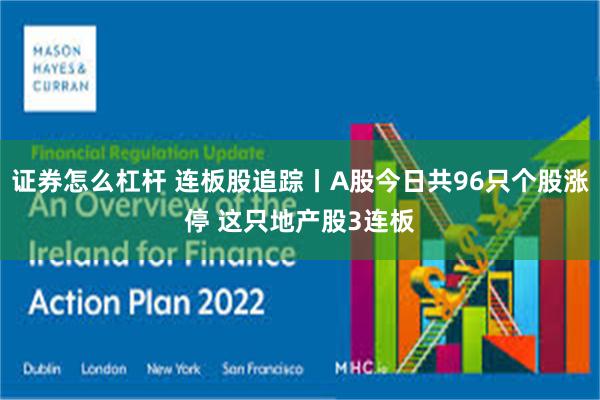 证券怎么杠杆 连板股追踪丨A股今日共96只个股涨停 这只地产股3连板