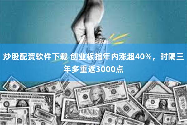 炒股配资软件下载 创业板指年内涨超40%，时隔三年多重返3000点