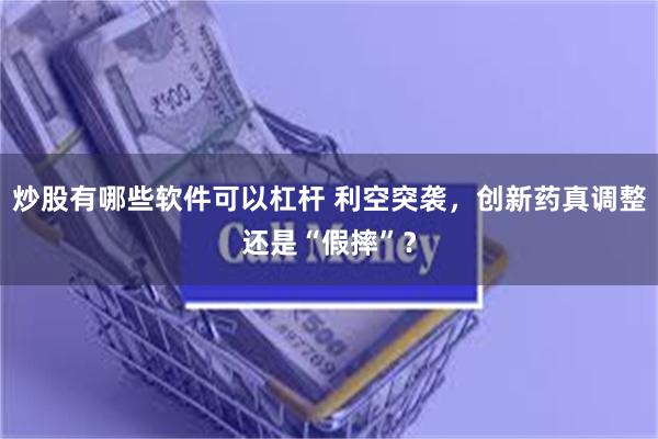炒股有哪些软件可以杠杆 利空突袭，创新药真调整还是“假摔”？