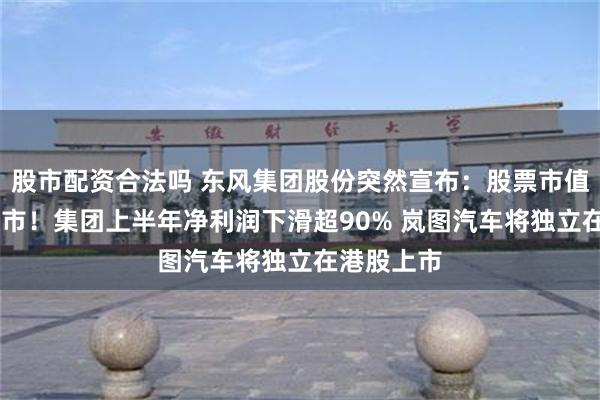 股市配资合法吗 东风集团股份突然宣布：股票市值太低 将退市！集团上半年净利润下滑超90% 岚图汽车将独立在港股上市