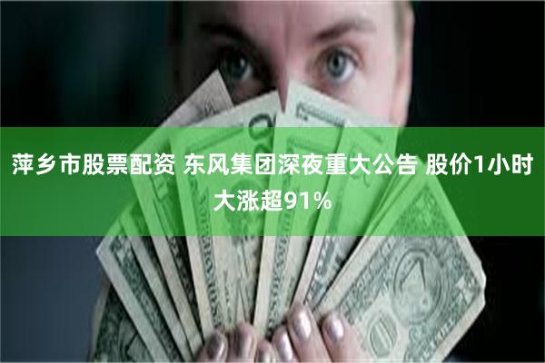 萍乡市股票配资 东风集团深夜重大公告 股价1小时大涨超91%