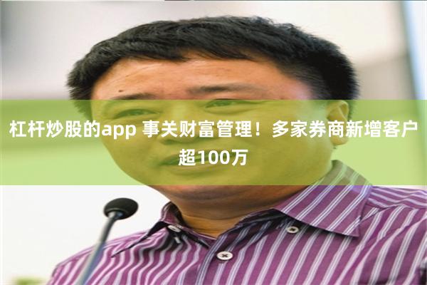 杠杆炒股的app 事关财富管理！多家券商新增客户超100万