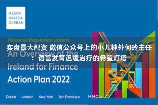 实盘最大配资 微信公众号上的小儿神外何玲主任：语言发育迟缓治疗的希望灯塔