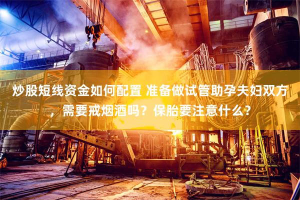 炒股短线资金如何配置 准备做试管助孕夫妇双方，需要戒烟酒吗？保胎要注意什么？