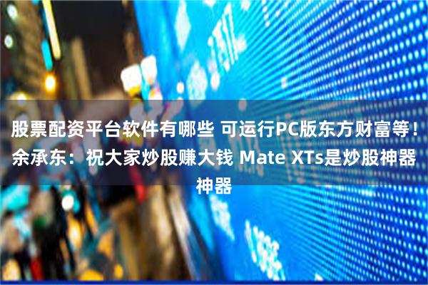 股票配资平台软件有哪些 可运行PC版东方财富等！余承东：祝大家炒股赚大钱 Mate XTs是炒股神器