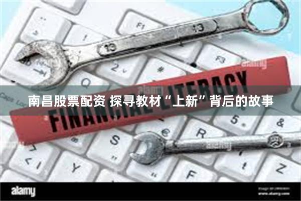南昌股票配资 探寻教材“上新”背后的故事
