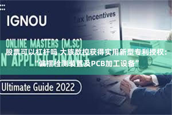 股票可以杠杆吗 大族数控获得实用新型专利授权：“偏摆检测装置及PCB加工设备”