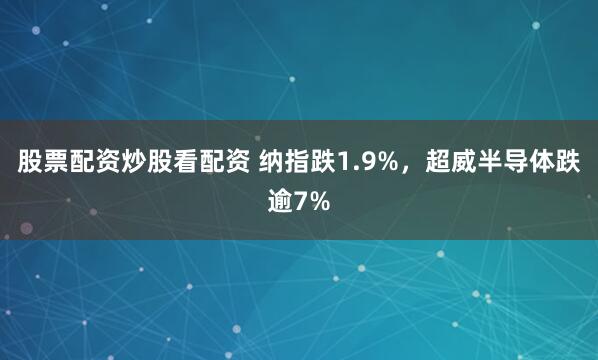 股票配资炒股看配资 纳指跌1.9%，超威半导体跌逾7%