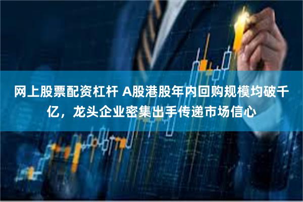 网上股票配资杠杆 A股港股年内回购规模均破千亿，龙头企业密集出手传递市场信心