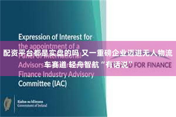 配资平台都是实盘的吗 又一重磅企业迈进无人物流车赛道 轻舟智航“有话说”