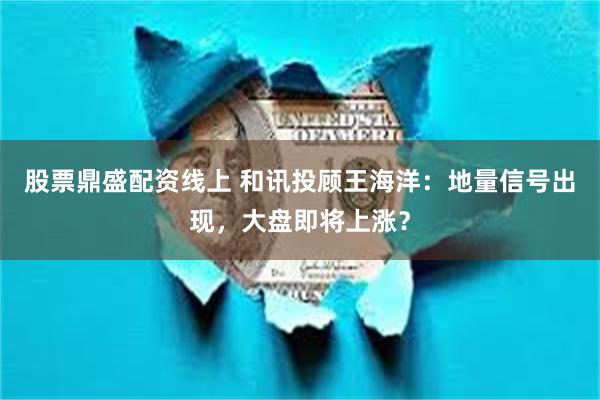 股票鼎盛配资线上 和讯投顾王海洋：地量信号出现，大盘即将上涨？