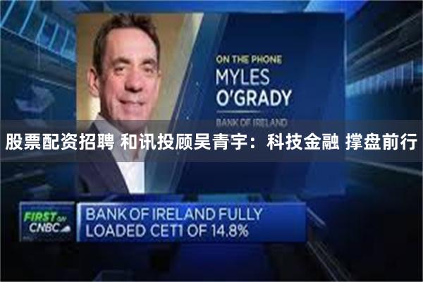 股票配资招聘 和讯投顾吴青宇：科技金融 撑盘前行