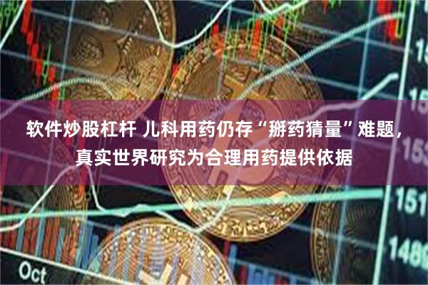 软件炒股杠杆 儿科用药仍存“掰药猜量”难题,真实世界研究为合理用药提供依据