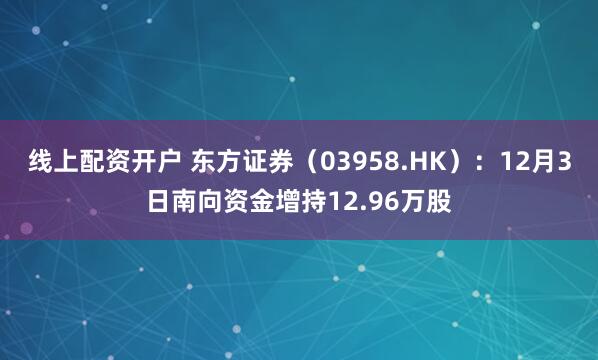 线上配资开户 东方证券(03958.HK):12月3日南向资金增持12.96万股