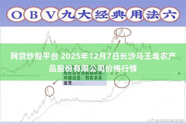 网贷炒股平台 2025年12月7日长沙马王堆农产品股份有限公司价格行情