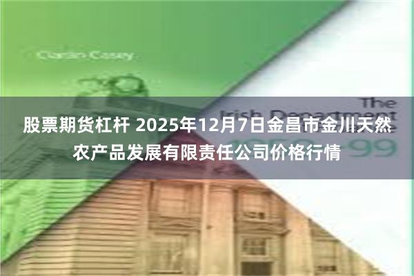 股票期货杠杆 2025年12月7日金昌市金川天然农产品发展有限责任公司价格行情