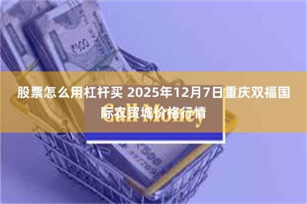 股票怎么用杠杆买 2025年12月7日重庆双福国际农贸城价格行情