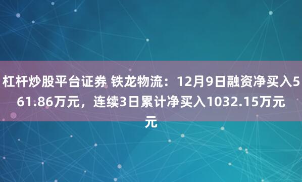 杠杆炒股平台证券 铁龙物流：12月9日融资净买入561.86万元，连续3日累计净买入1032.15万元