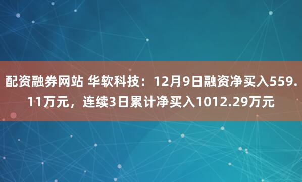 配资融券网站 华软科技：12月9日融资净买入559.11万元，连续3日累计净买入1012.29万元