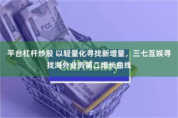 平台杠杆炒股 以轻量化寻找新增量，三七互娱寻找海外业务第二增长曲线