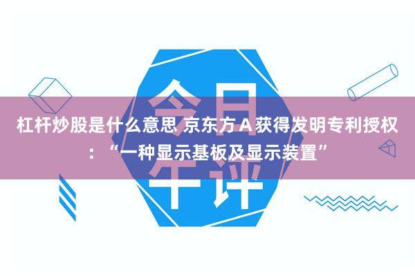 杠杆炒股是什么意思 京东方Ａ获得发明专利授权：“一种显示基板及显示装置”