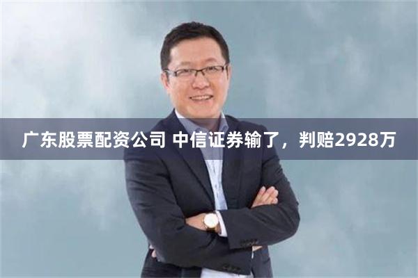 广东股票配资公司 中信证券输了,判赔2928万