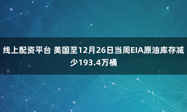 线上配资平台 美国至12月26日当周EIA原油库存减少193.4万桶